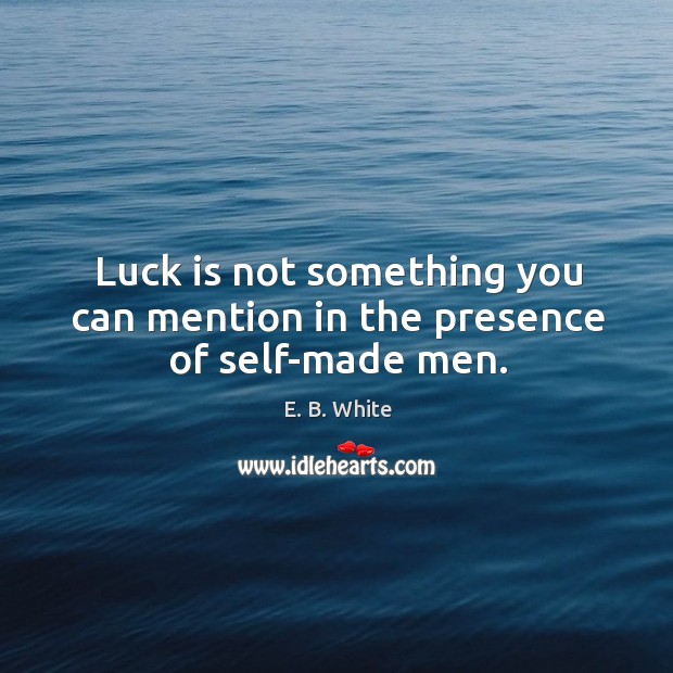 Luck is not something you can mention in the presence of self-made men. E. B. White Picture Quote
