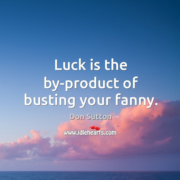 Luck is the by-product of busting your fanny. Don Sutton Picture Quote