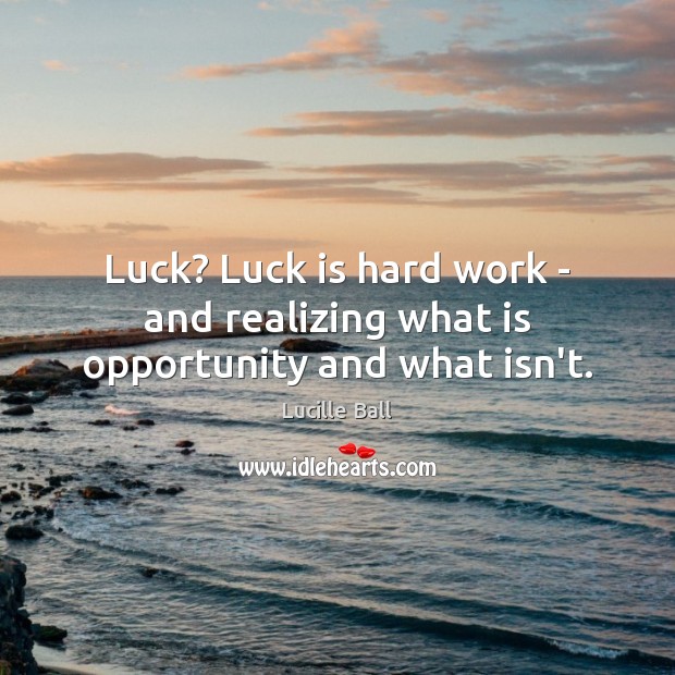 Luck? Luck is hard work – and realizing what is opportunity and what isn’t. Image