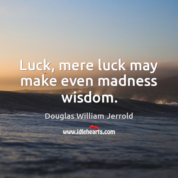 Luck, mere luck may make even madness wisdom. Douglas William Jerrold Picture Quote