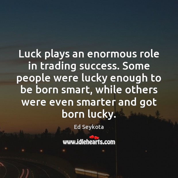 Luck plays an enormous role in trading success. Some people were lucky Ed Seykota Picture Quote