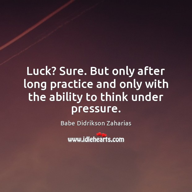 Luck? Sure. But only after long practice and only with the ability Babe Didrikson Zaharias Picture Quote