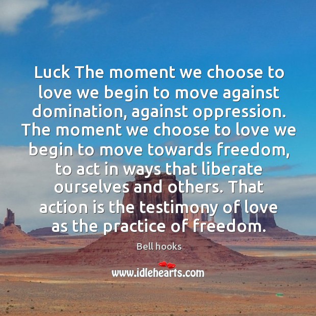 Luck the moment we choose to love we begin to move against domination, against oppression. Practice Quotes Image