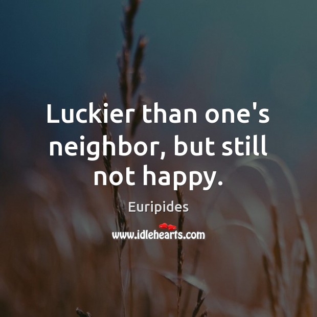 Luckier than one’s neighbor, but still not happy. Euripides Picture Quote