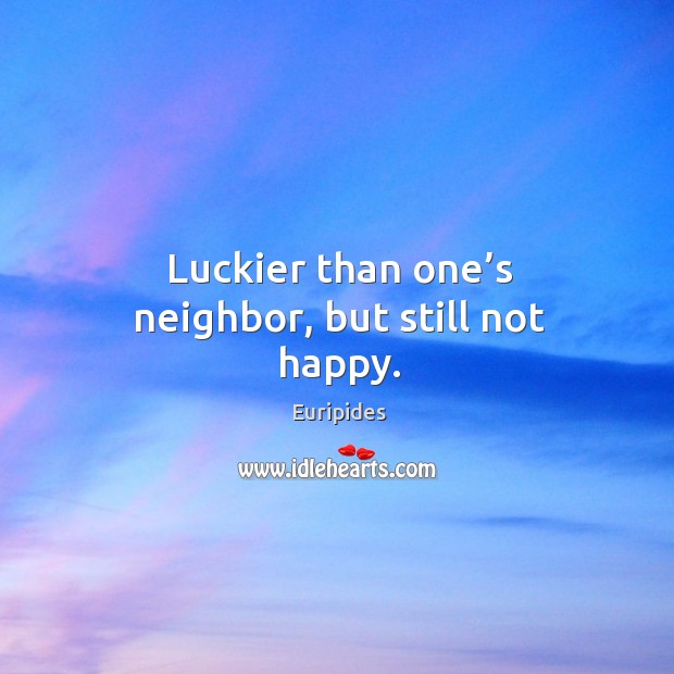 Luckier than one’s neighbor, but still not happy. Euripides Picture Quote