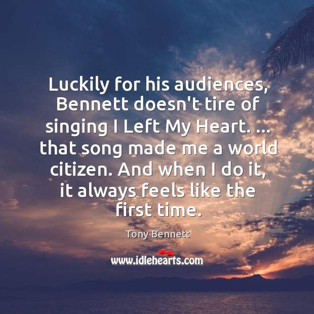 Luckily for his audiences, Bennett doesn’t tire of singing I Left My Tony Bennett Picture Quote