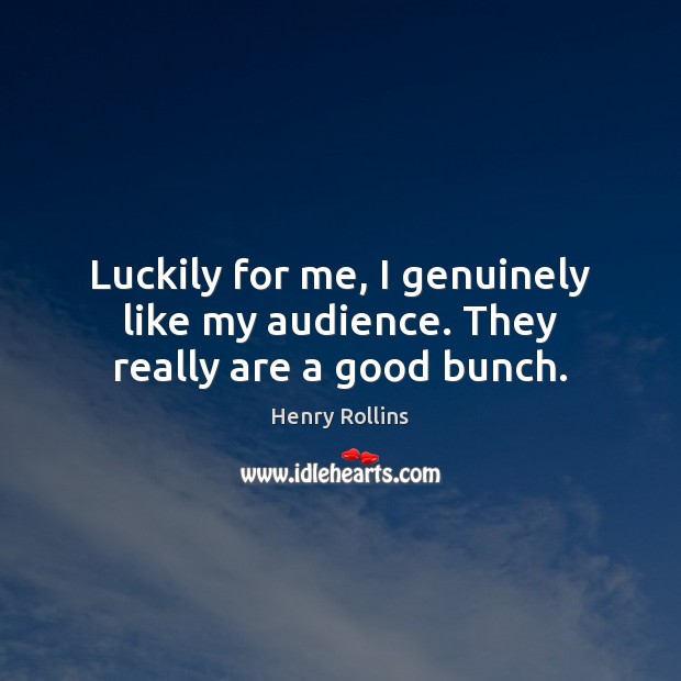 Luckily for me, I genuinely like my audience. They really are a good bunch. Image