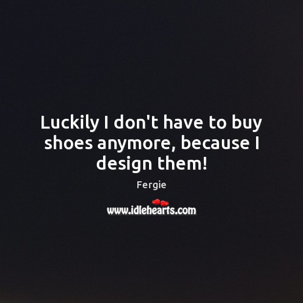 Luckily I don’t have to buy shoes anymore, because I design them! Fergie Picture Quote