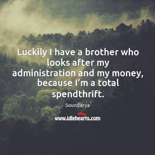 Luckily I have a brother who looks after my administration and my money, because I’m a total spendthrift. Image