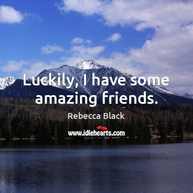 Luckily, I have some amazing friends. Rebecca Black Picture Quote