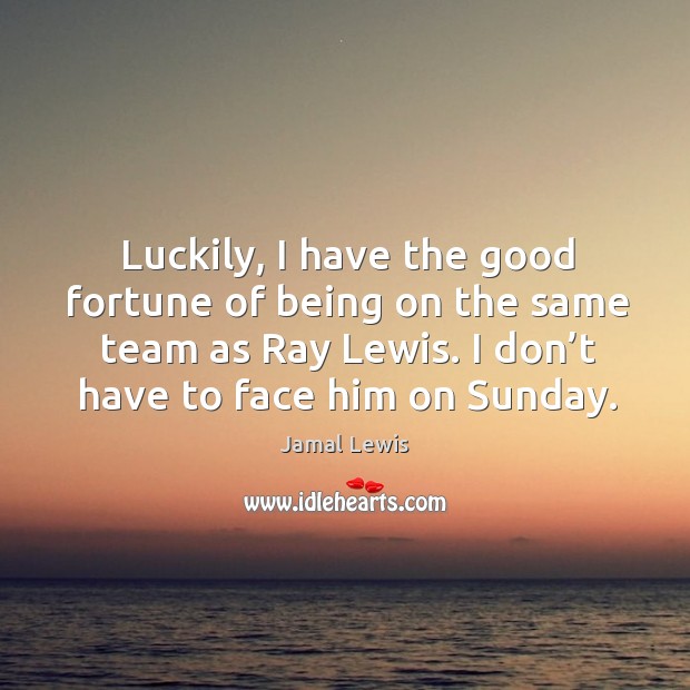 Luckily, I have the good fortune of being on the same team as ray lewis. Jamal Lewis Picture Quote
