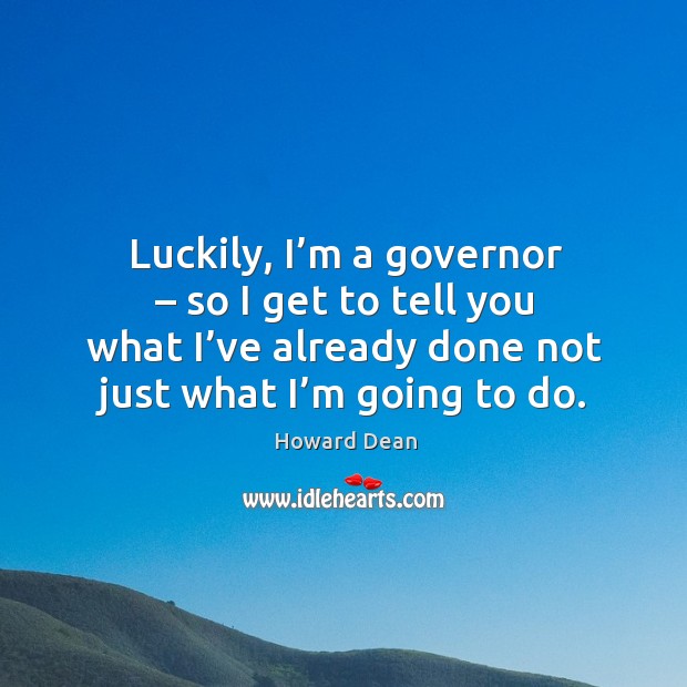 Luckily, I’m a governor – so I get to tell you what I’ve already done not just what I’m going to do. Image