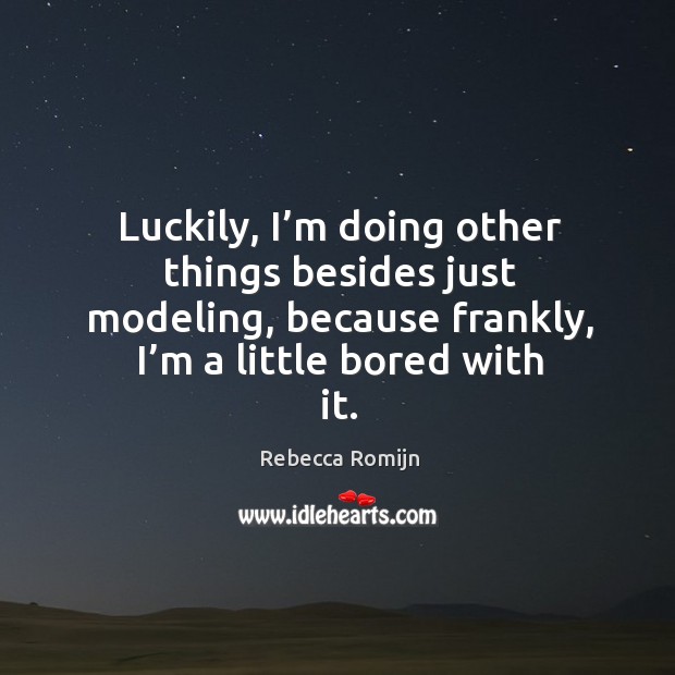 Luckily, I’m doing other things besides just modeling, because frankly, I’m a little bored with it. Rebecca Romijn Picture Quote