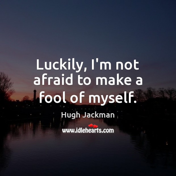 Luckily, I’m not afraid to make a fool of myself. Hugh Jackman Picture Quote