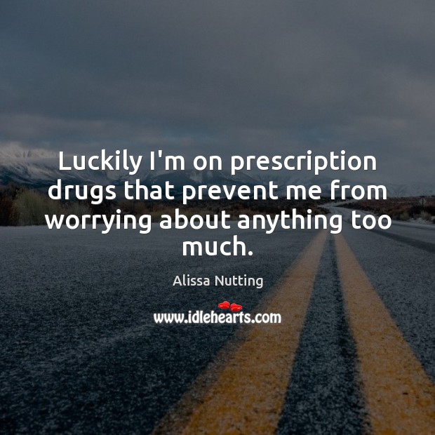 Luckily I’m on prescription drugs that prevent me from worrying about anything too much. Alissa Nutting Picture Quote