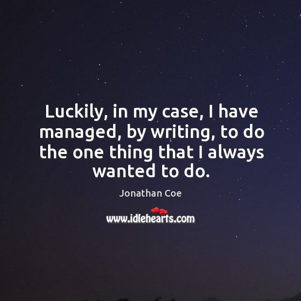 Luckily, in my case, I have managed, by writing, to do the one thing that I always wanted to do. Jonathan Coe Picture Quote