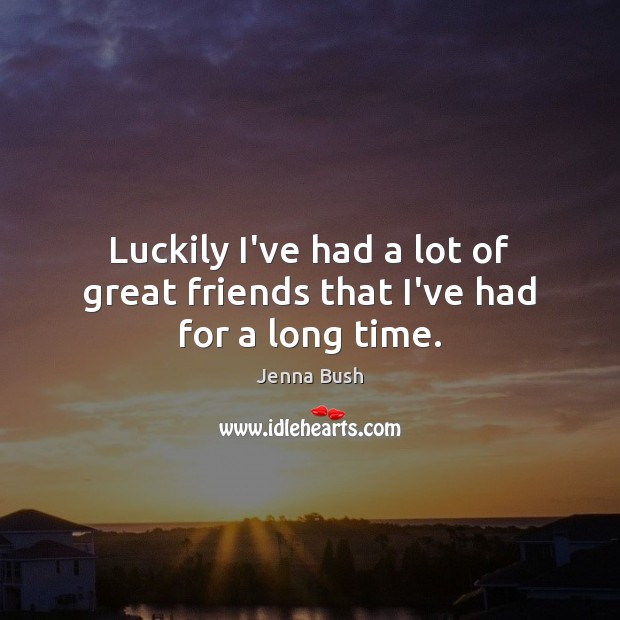 Luckily I’ve had a lot of great friends that I’ve had for a long time. Jenna Bush Picture Quote