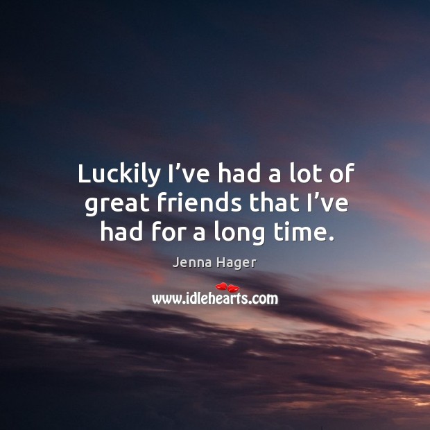 Luckily I’ve had a lot of great friends that I’ve had for a long time. Jenna Hager Picture Quote