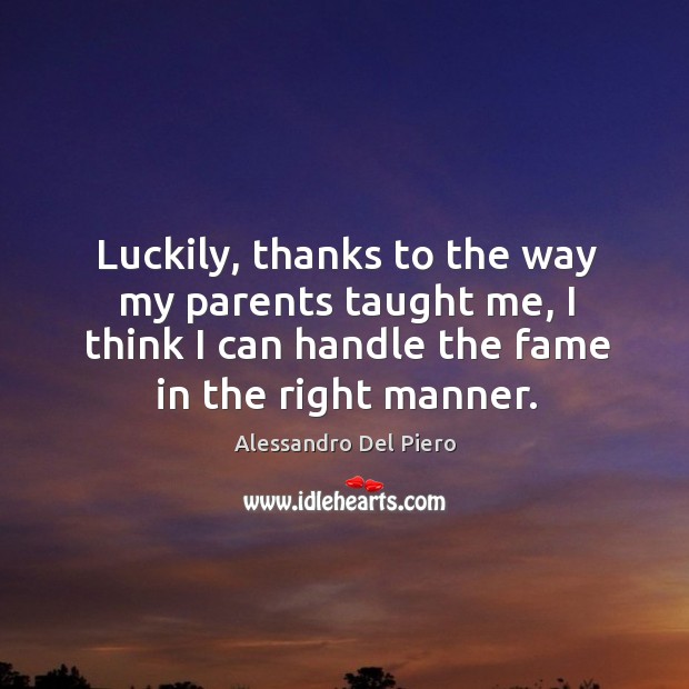 Luckily, thanks to the way my parents taught me, I think I can handle the fame in the right manner. Alessandro Del Piero Picture Quote
