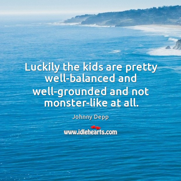 Luckily the kids are pretty well-balanced and well-grounded and not monster-like at all. Image