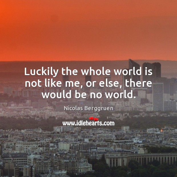 Luckily the whole world is not like me, or else, there would be no world. Nicolas Berggruen Picture Quote