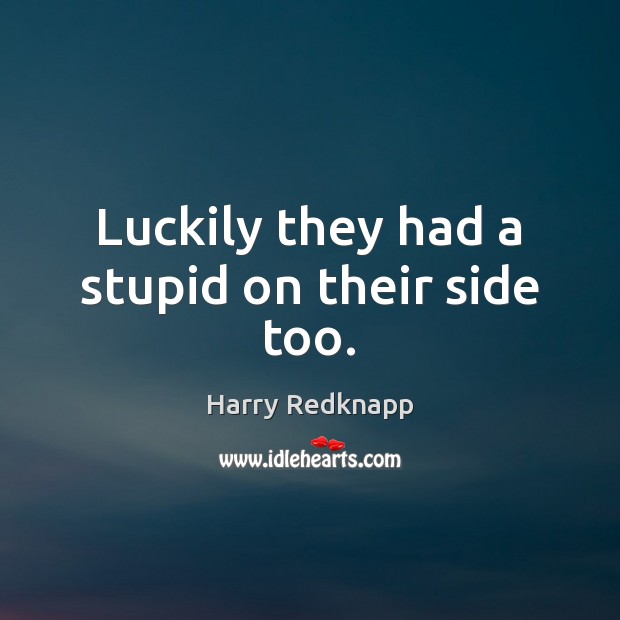 Luckily they had a stupid on their side too. Harry Redknapp Picture Quote