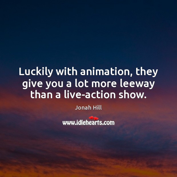 Luckily with animation, they give you a lot more leeway than a live-action show. Jonah Hill Picture Quote