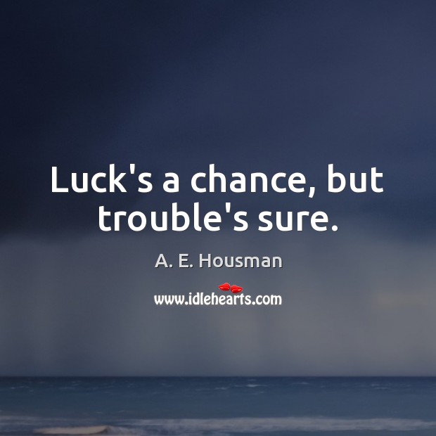 Luck’s a chance, but trouble’s sure. A. E. Housman Picture Quote