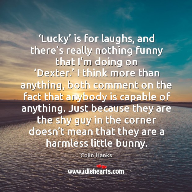 Lucky is for laughs, and there’s really nothing funny that I’m doing on dexter. Colin Hanks Picture Quote