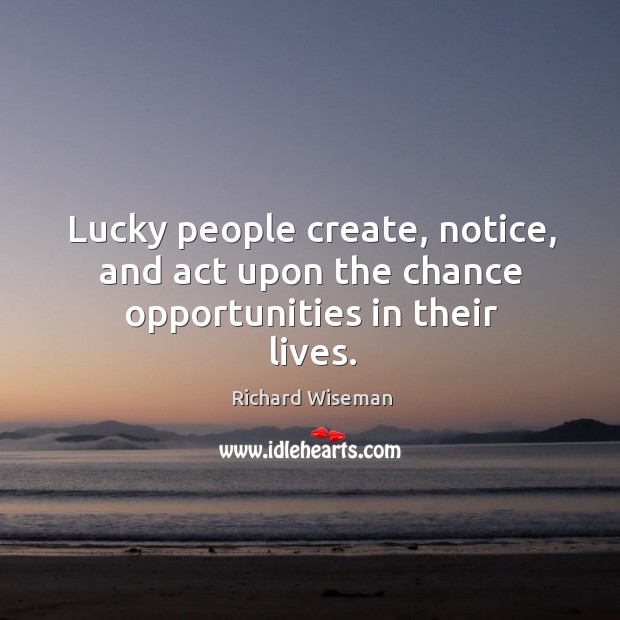 Lucky people create, notice, and act upon the chance opportunities in their lives. Richard Wiseman Picture Quote