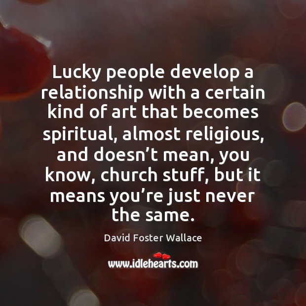 Lucky people develop a relationship with a certain kind of art that David Foster Wallace Picture Quote