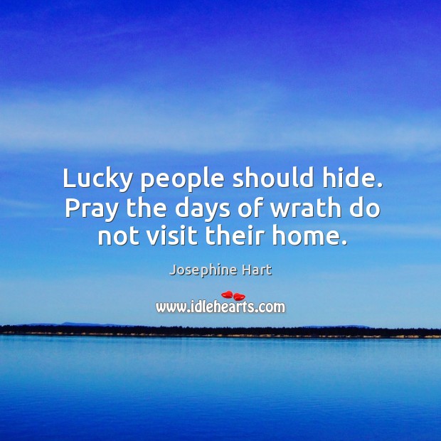 Lucky people should hide. Pray the days of wrath do not visit their home. Josephine Hart Picture Quote