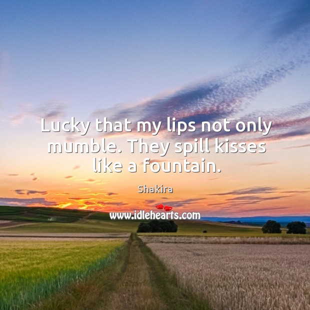 Lucky that my lips not only mumble. They spill kisses like a fountain. Shakira Picture Quote