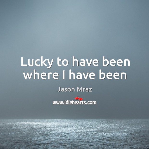 Lucky to have been where I have been Jason Mraz Picture Quote