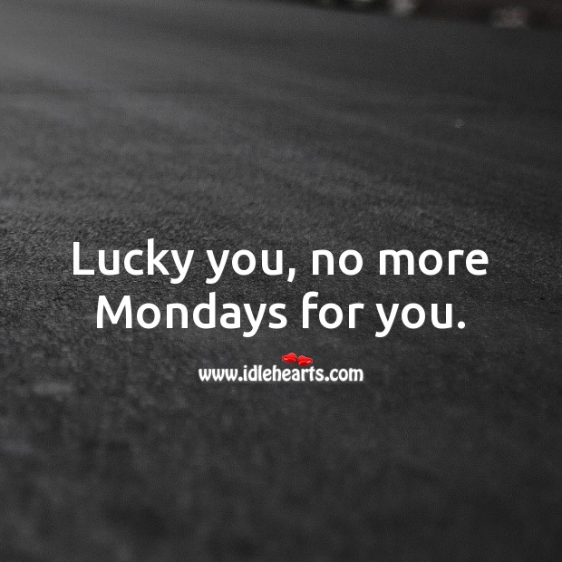 Lucky you, no more Mondays for you. Funny Retirement Messages Image