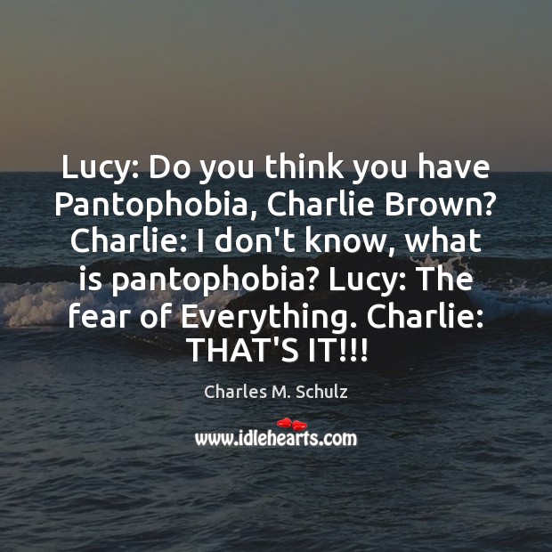 Lucy: Do you think you have Pantophobia, Charlie Brown? Charlie: I don’t 