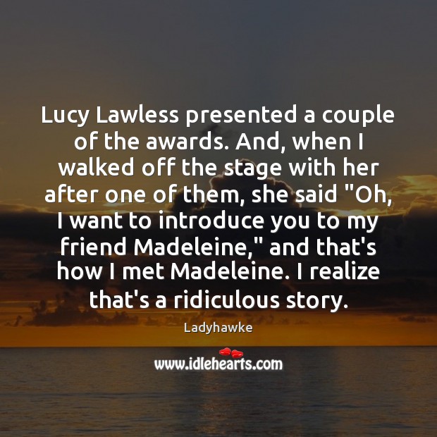 Lucy Lawless presented a couple of the awards. And, when I walked Ladyhawke Picture Quote