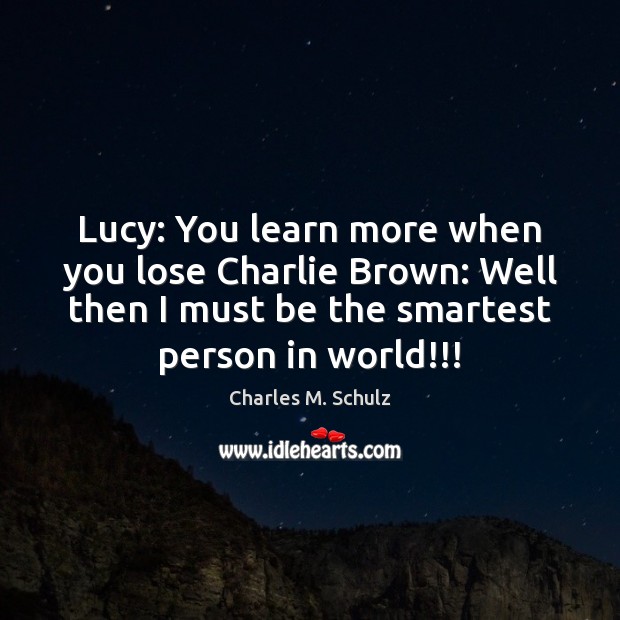 Lucy: You learn more when you lose Charlie Brown: Well then I Charles M. Schulz Picture Quote