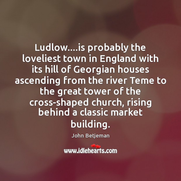Ludlow….is probably the loveliest town in England with its hill of John Betjeman Picture Quote