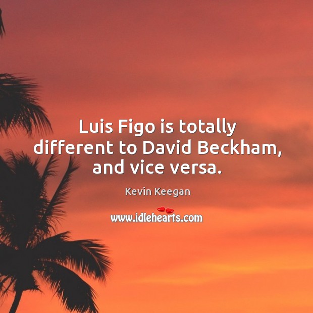 Luis Figo is totally different to David Beckham, and vice versa. 