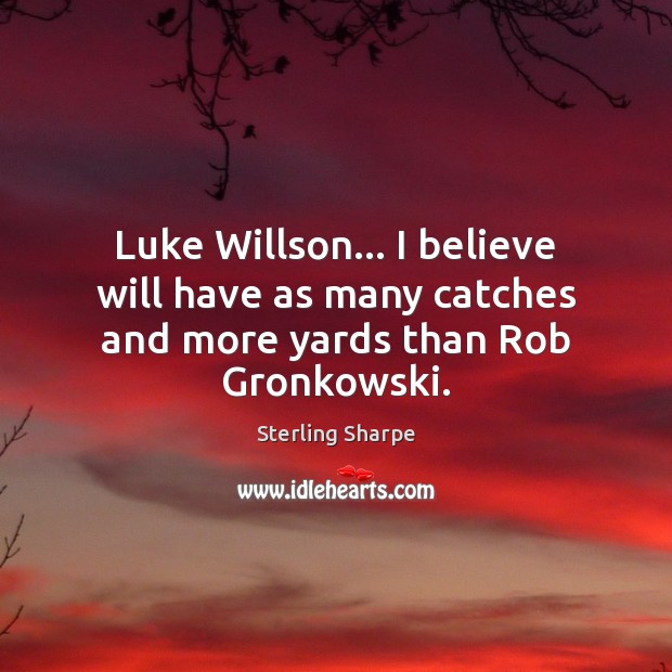 Luke Willson… I believe will have as many catches and more yards than Rob Gronkowski. Sterling Sharpe Picture Quote
