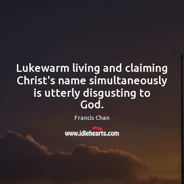 Lukewarm living and claiming Christ’s name simultaneously is utterly disgusting to God. Francis Chan Picture Quote