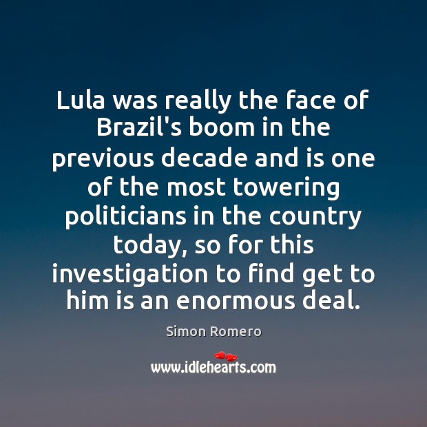 Lula was really the face of Brazil’s boom in the previous decade Simon Romero Picture Quote