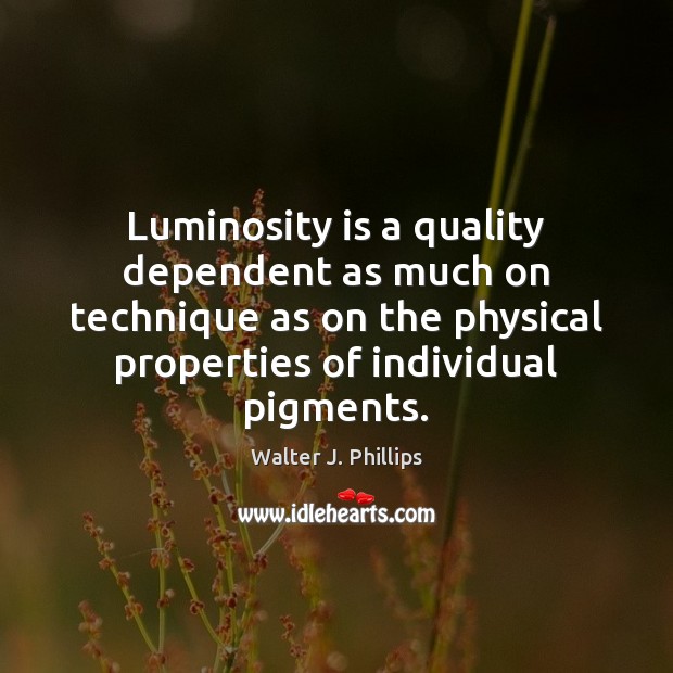 Luminosity is a quality dependent as much on technique as on the Walter J. Phillips Picture Quote