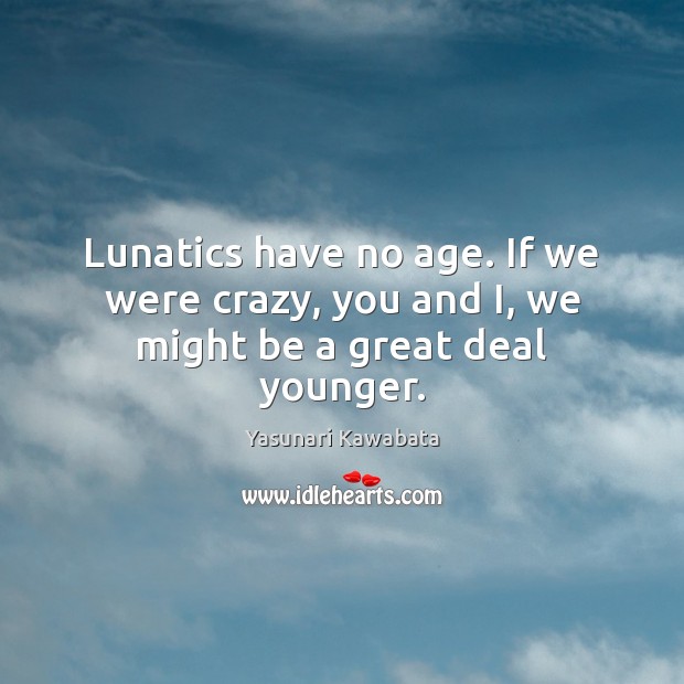 Lunatics have no age. If we were crazy, you and I, we might be a great deal younger. Yasunari Kawabata Picture Quote
