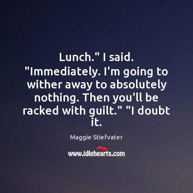 Lunch.” I said. “Immediately. I’m going to wither away to absolutely nothing. Image