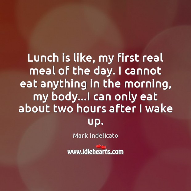 Lunch is like, my first real meal of the day. I cannot Mark Indelicato Picture Quote
