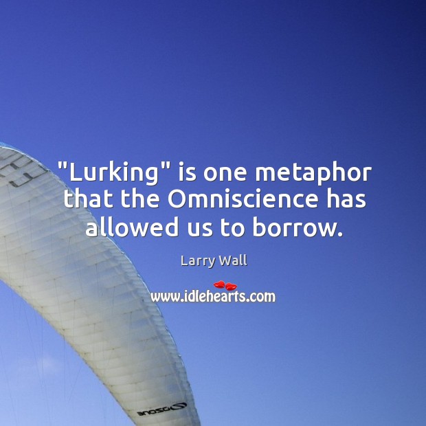 “Lurking” is one metaphor that the Omniscience has allowed us to borrow. Image