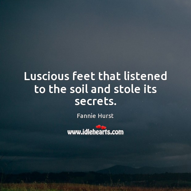 Luscious feet that listened to the soil and stole its secrets. Fannie Hurst Picture Quote