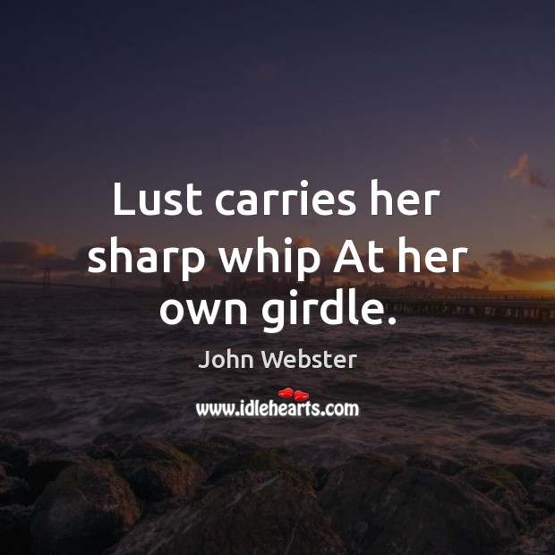 Lust carries her sharp whip At her own girdle. John Webster Picture Quote